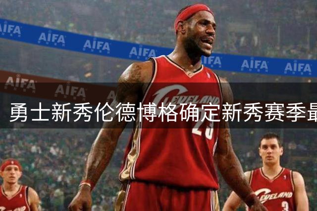 勇士新秀伦德博格确定新秀赛季最低数据标准